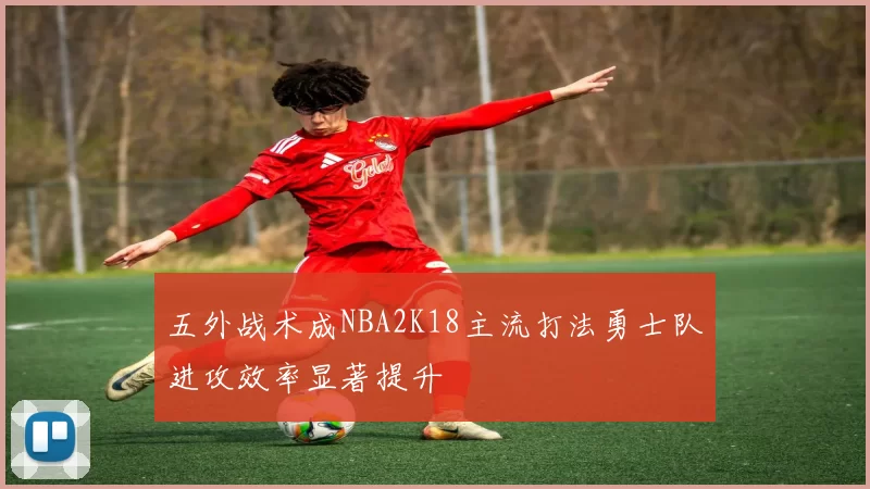 五外战术成NBA2K18主流打法勇士队进攻效率显著提升
