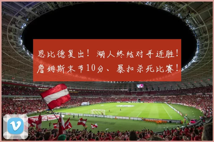 恩比德复出！湖人终结对手连胜！詹姆斯末节10分、暴扣杀死比赛！