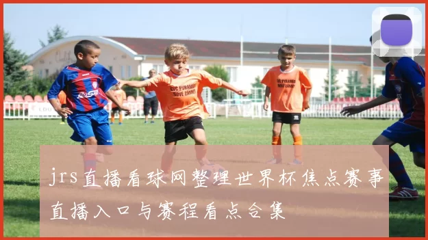 jrs直播看球网整理世界杯焦点赛事直播入口与赛程看点合集