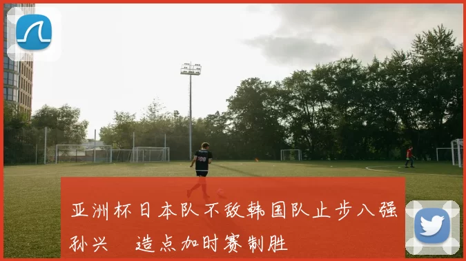 亚洲杯日本队不敌韩国队止步八强孙兴慜造点加时赛制胜