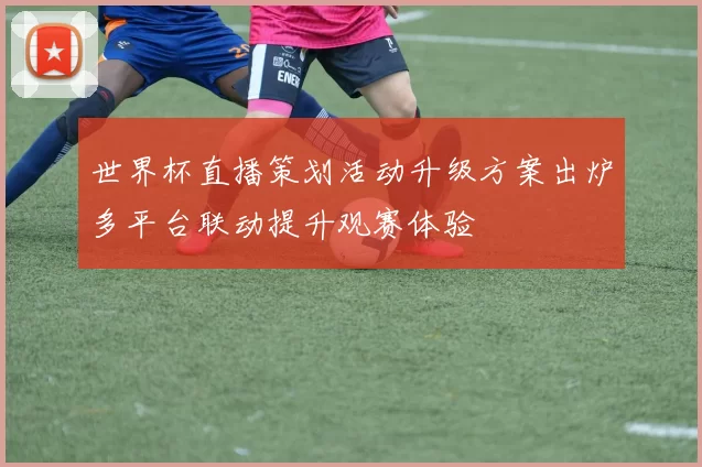 世界杯直播策划活动升级方案出炉多平台联动提升观赛体验