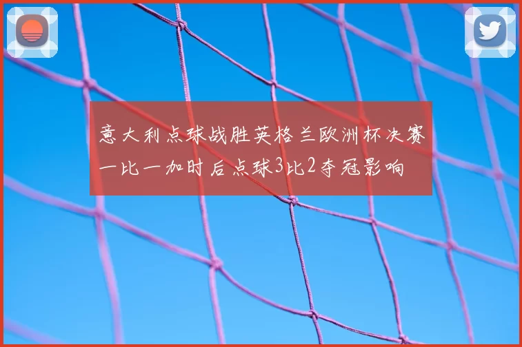 意大利点球战胜英格兰欧洲杯决赛一比一加时后点球3比2夺冠影响