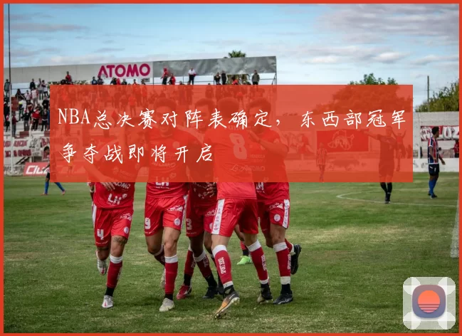 NBA总决赛对阵表确定，东西部冠军争夺战即将开启