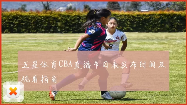 五星体育CBA直播节目表发布时间及观看指南
