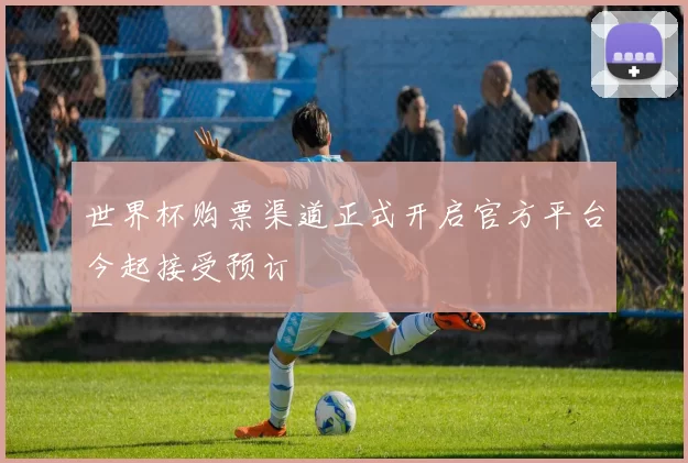 世界杯购票渠道正式开启官方平台今起接受预订