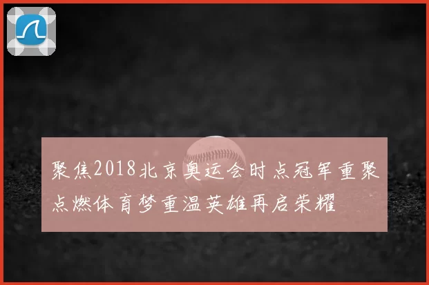 聚焦2018北京奥运会时点冠军重聚点燃体育梦重温英雄再启荣耀