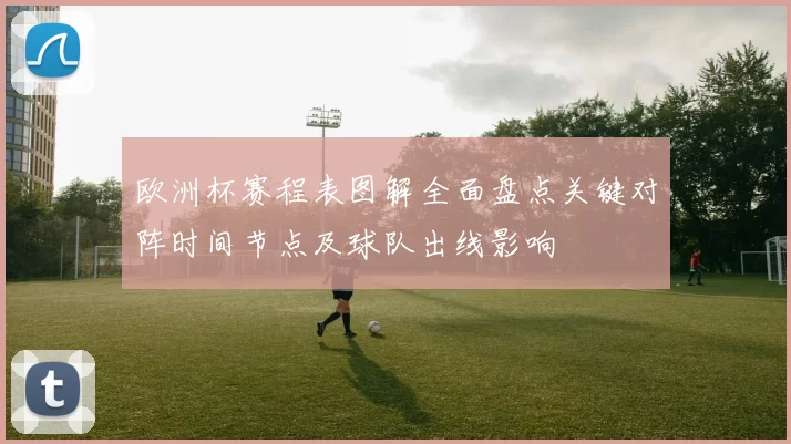欧洲杯赛程表图解全面盘点关键对阵时间节点及球队出线影响