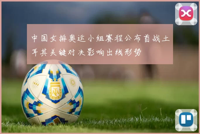 中国女排奥运小组赛程公布首战土耳其关键对决影响出线形势