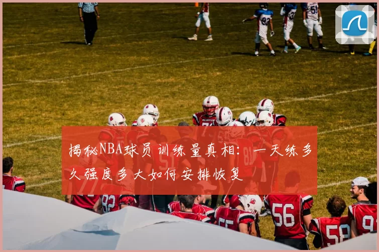 揭秘NBA球员训练量真相：一天练多久强度多大如何安排恢复