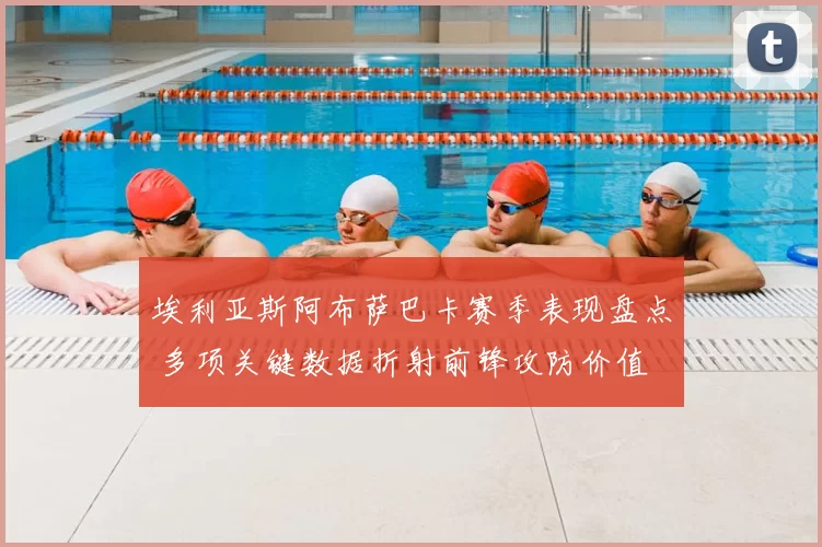 埃利亚斯阿布萨巴卡赛季表现盘点 多项关键数据折射前锋攻防价值