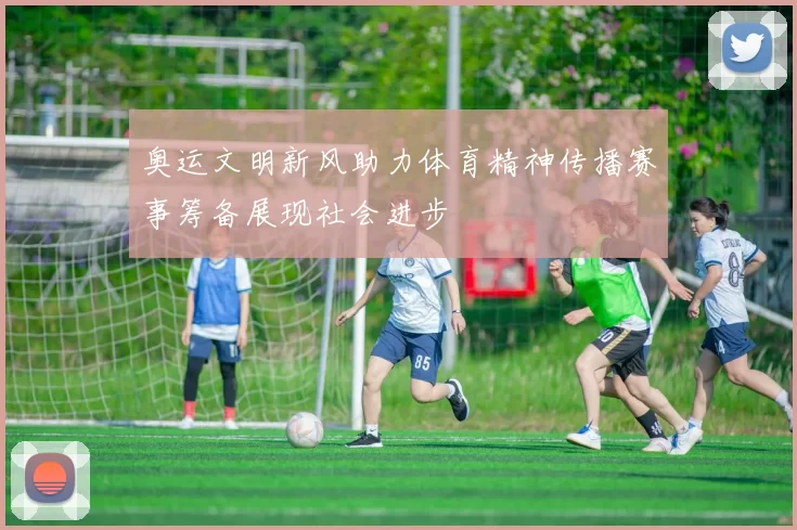 奥运文明新风助力体育精神传播赛事筹备展现社会进步