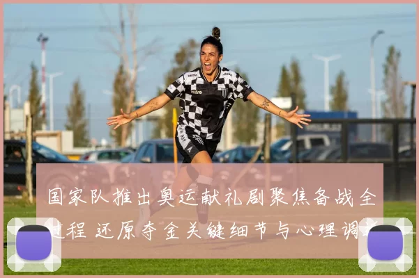 国家队推出奥运献礼剧聚焦备战全过程 还原夺金关键细节与心理调适