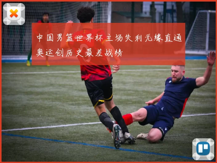 中国男篮世界杯主场失利无缘直通奥运创历史最差战绩