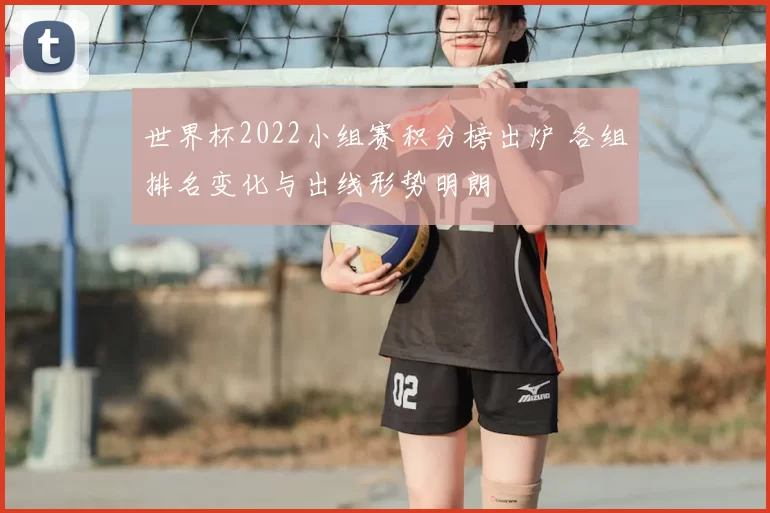 世界杯2022小组赛积分榜出炉 各组排名变化与出线形势明朗