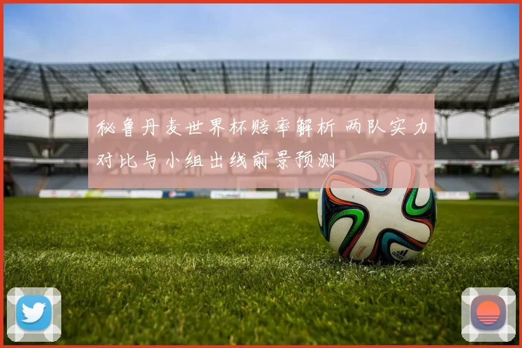 秘鲁丹麦世界杯赔率解析 两队实力对比与小组出线前景预测