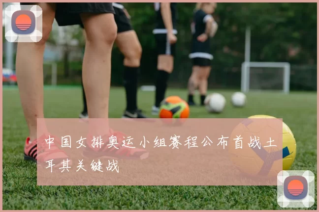 中国女排奥运小组赛程公布首战土耳其关键战