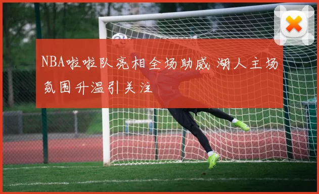 NBA啦啦队亮相全场助威 湖人主场氛围升温引关注