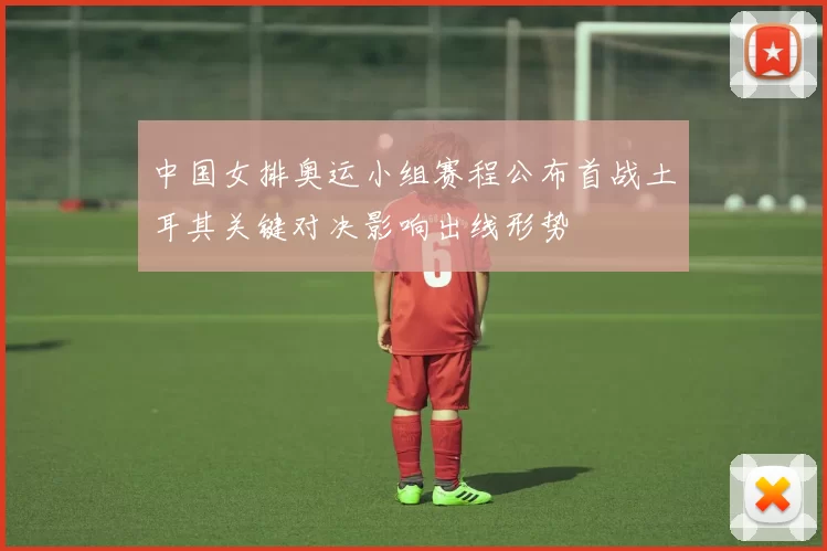 中国女排奥运小组赛程公布首战土耳其关键对决影响出线形势