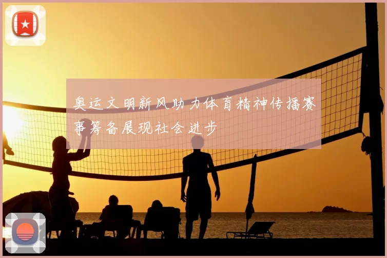 奥运文明新风助力体育精神传播赛事筹备展现社会进步