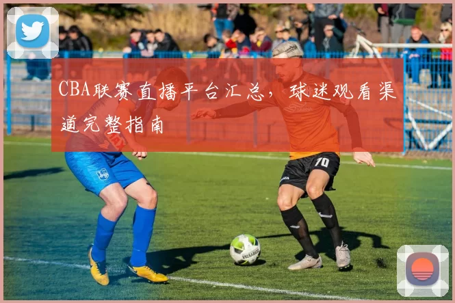 CBA联赛直播平台汇总，球迷观看渠道完整指南