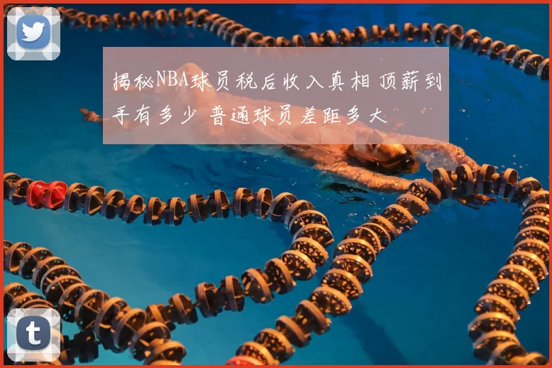 揭秘NBA球员税后收入真相 顶薪到手有多少 普通球员差距多大