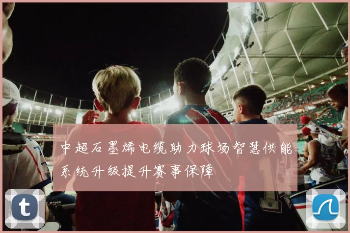 中超石墨烯电缆助力球场智慧供能系统升级提升赛事保障