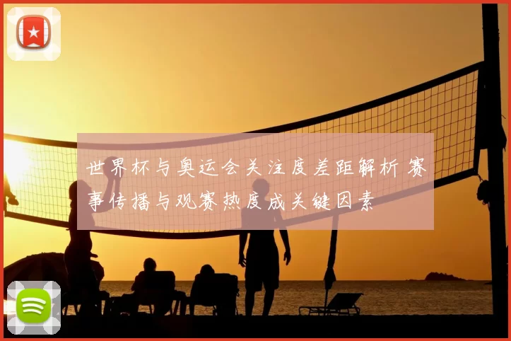 世界杯与奥运会关注度差距解析 赛事传播与观赛热度成关键因素