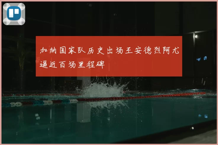 加纳国家队历史出场王安德烈阿尤逼近百场里程碑