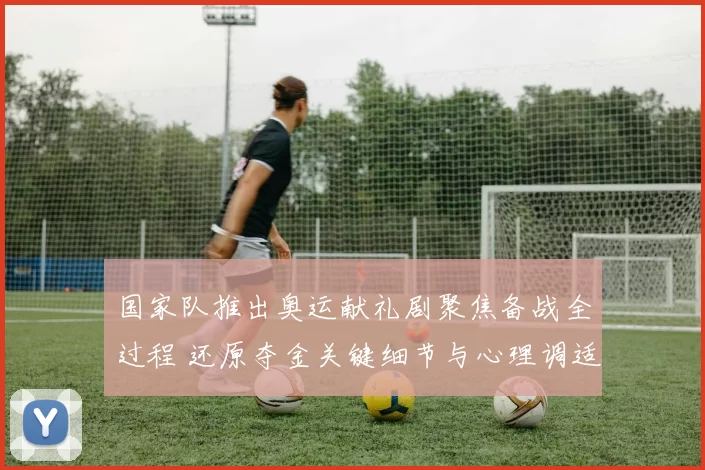 国家队推出奥运献礼剧聚焦备战全过程 还原夺金关键细节与心理调适