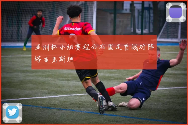 亚洲杯小组赛程公布国足首战对阵塔吉克斯坦