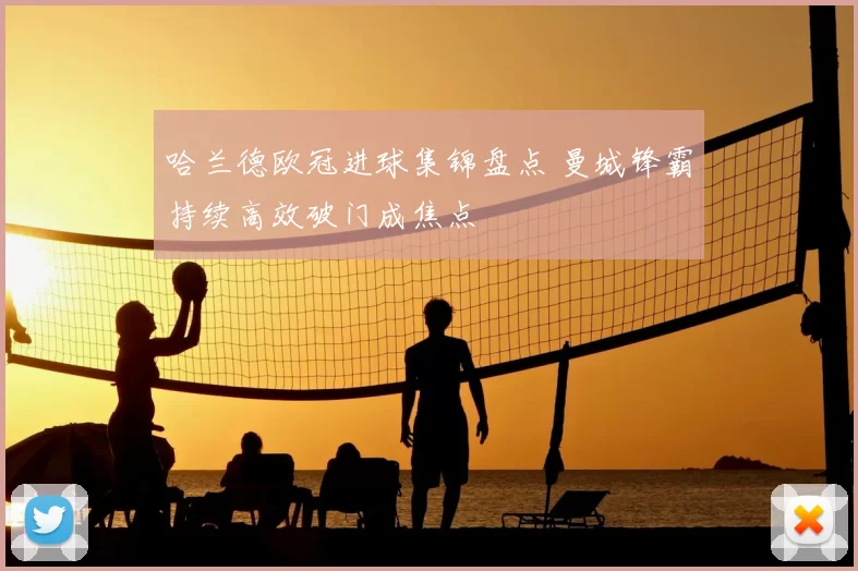 哈兰德欧冠进球集锦盘点 曼城锋霸持续高效破门成焦点