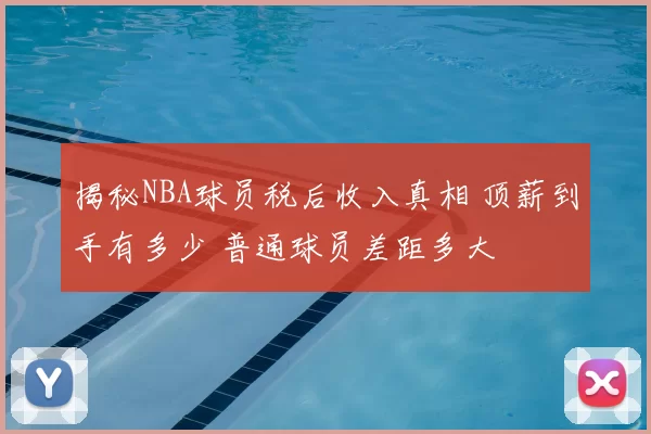揭秘NBA球员税后收入真相 顶薪到手有多少 普通球员差距多大