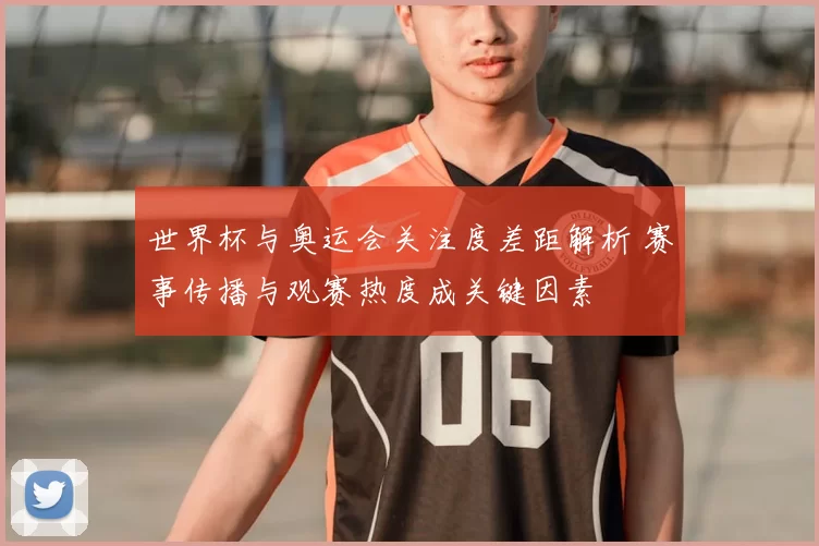 世界杯与奥运会关注度差距解析 赛事传播与观赛热度成关键因素