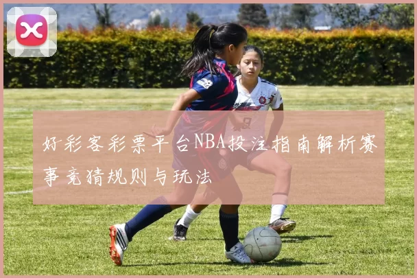好彩客彩票平台NBA投注指南解析赛事竞猜规则与玩法