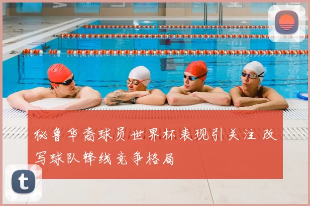 秘鲁华裔球员世界杯表现引关注 改写球队锋线竞争格局