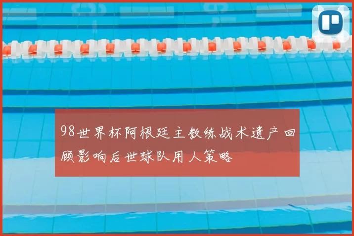 98世界杯阿根廷主教练战术遗产回顾影响后世球队用人策略