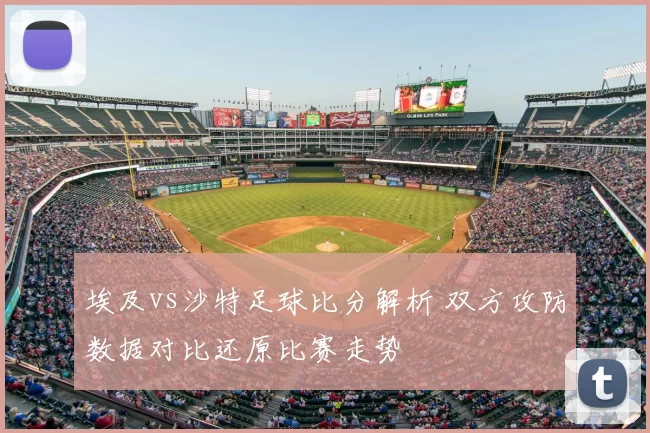 埃及vs沙特足球比分解析 双方攻防数据对比还原比赛走势