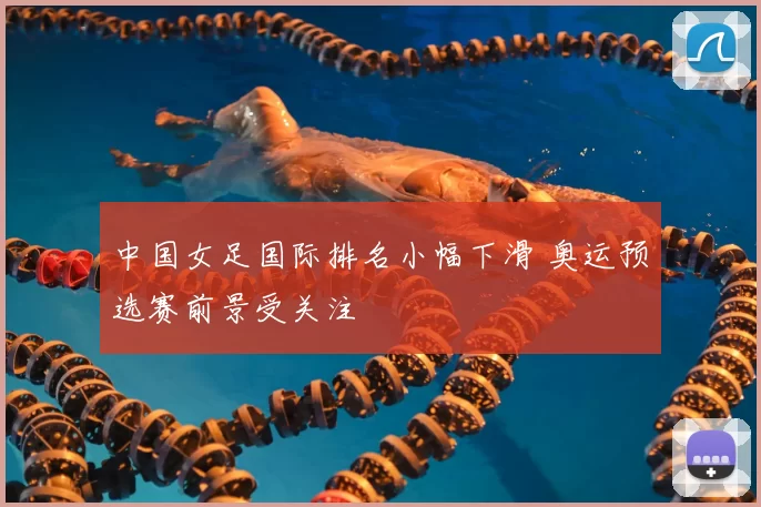 中国女足国际排名小幅下滑 奥运预选赛前景受关注