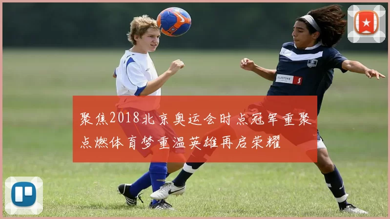 聚焦2018北京奥运会时点冠军重聚点燃体育梦重温英雄再启荣耀