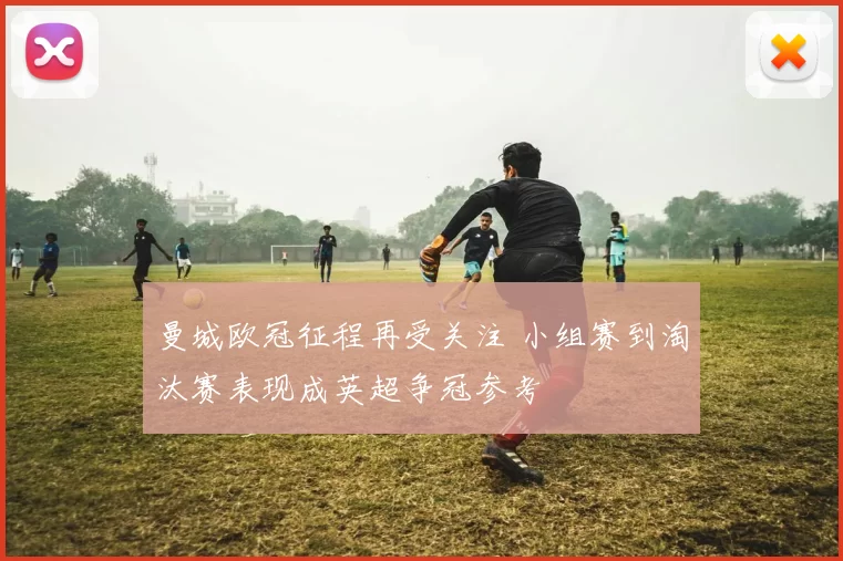 曼城欧冠征程再受关注 小组赛到淘汰赛表现成英超争冠参考