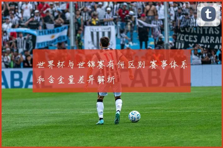 世界杯与世锦赛有何区别 赛事体系和含金量差异解析