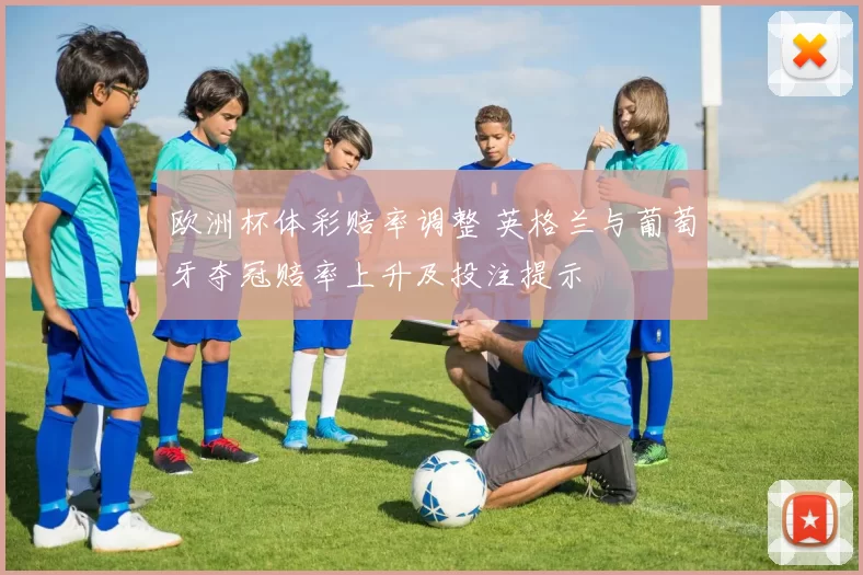 欧洲杯体彩赔率调整 英格兰与葡萄牙夺冠赔率上升及投注提示