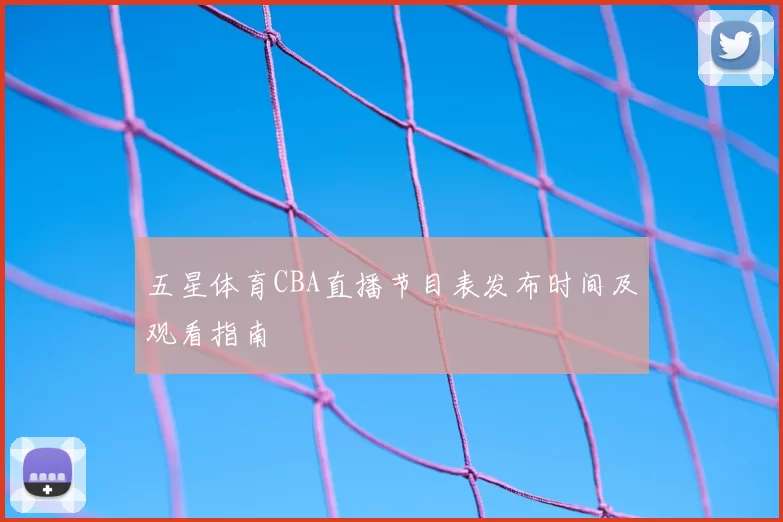 五星体育CBA直播节目表发布时间及观看指南