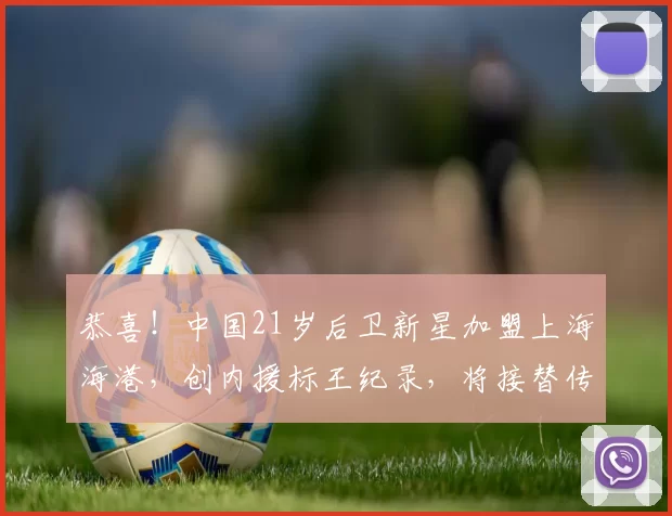 恭喜！中国21岁后卫新星加盟上海海港，创内援标王纪录，将接替传奇国脚_杨希_防守_亚洲杯