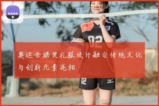 奥运会颁奖礼服设计融合传统文化与创新元素亮相