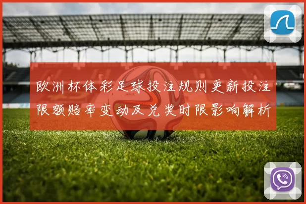 欧洲杯体彩足球投注规则更新投注限额赔率变动及兑奖时限影响解析