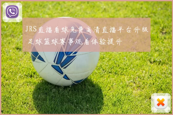 JRS直播看球免费高清直播平台升级 足球篮球赛事观看体验提升