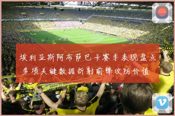 埃利亚斯阿布萨巴卡赛季表现盘点 多项关键数据折射前锋攻防价值