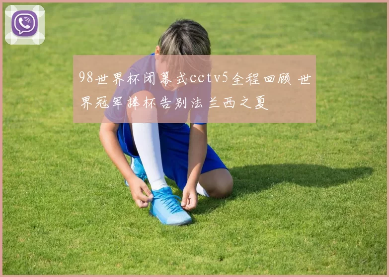 98世界杯闭幕式cctv5全程回顾 世界冠军捧杯告别法兰西之夏