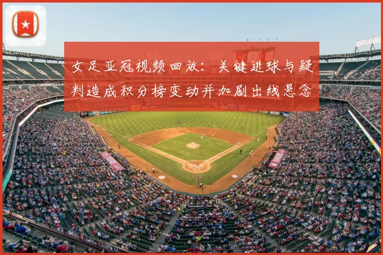 女足亚冠视频回放：关键进球与疑判造成积分榜变动并加剧出线悬念